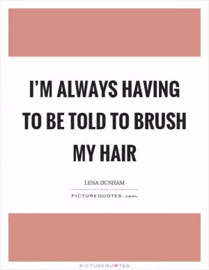 I’m always having to be told to brush my hair Picture Quote #1