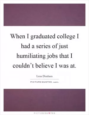 When I graduated college I had a series of just humiliating jobs that I couldn’t believe I was at Picture Quote #1