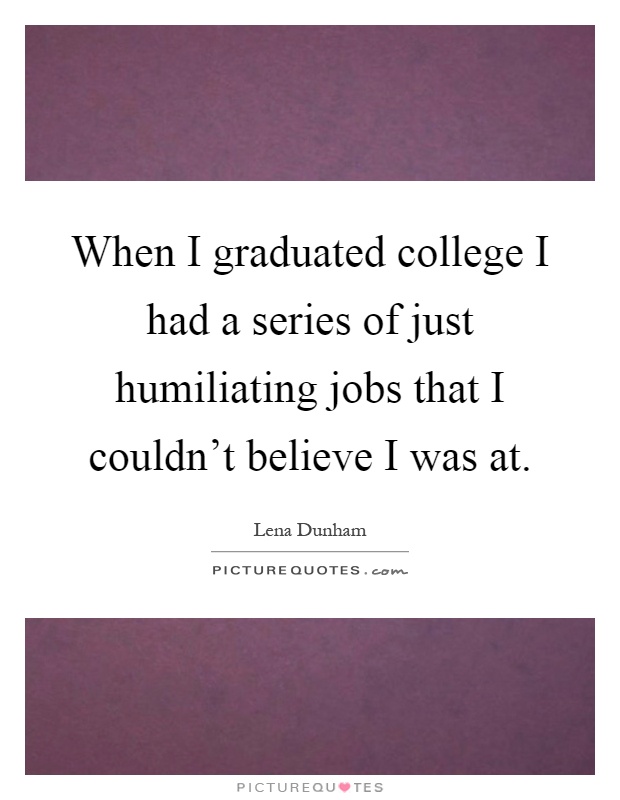 When I graduated college I had a series of just humiliating jobs that I couldn't believe I was at Picture Quote #1