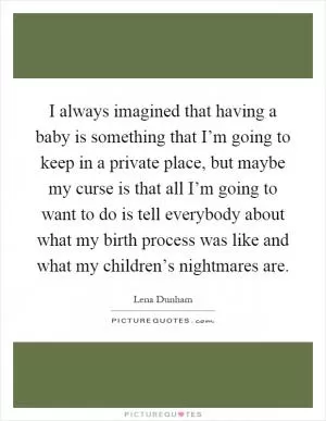 I always imagined that having a baby is something that I’m going to keep in a private place, but maybe my curse is that all I’m going to want to do is tell everybody about what my birth process was like and what my children’s nightmares are Picture Quote #1