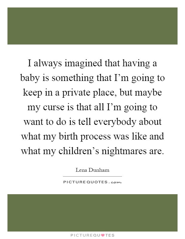 I always imagined that having a baby is something that I'm going to keep in a private place, but maybe my curse is that all I'm going to want to do is tell everybody about what my birth process was like and what my children's nightmares are Picture Quote #1