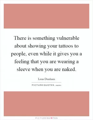 There is something vulnerable about showing your tattoos to people, even while it gives you a feeling that you are wearing a sleeve when you are naked Picture Quote #1