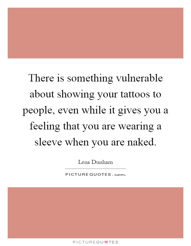 There is something vulnerable about showing your tattoos to people, even while it gives you a feeling that you are wearing a sleeve when you are naked Picture Quote #1