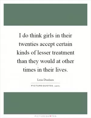 I do think girls in their twenties accept certain kinds of lesser treatment than they would at other times in their lives Picture Quote #1
