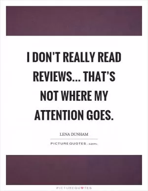 I don’t really read reviews... That’s not where my attention goes Picture Quote #1