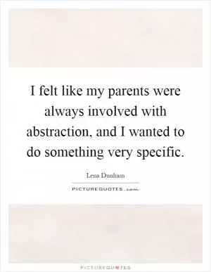 I felt like my parents were always involved with abstraction, and I wanted to do something very specific Picture Quote #1