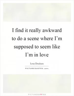 I find it really awkward to do a scene where I’m supposed to seem like I’m in love Picture Quote #1