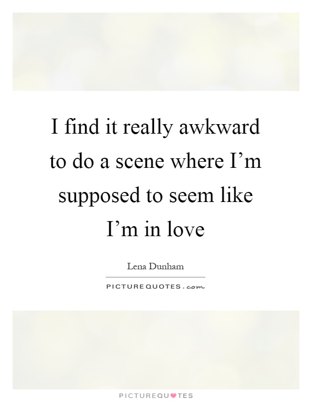 I find it really awkward to do a scene where I'm supposed to seem like I'm in love Picture Quote #1