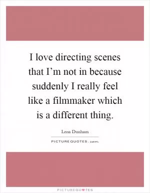 I love directing scenes that I’m not in because suddenly I really feel like a filmmaker which is a different thing Picture Quote #1