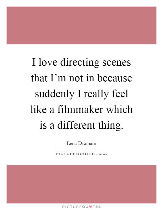 I love directing scenes that I'm not in because suddenly I really feel like a filmmaker which is a different thing Picture Quote #1