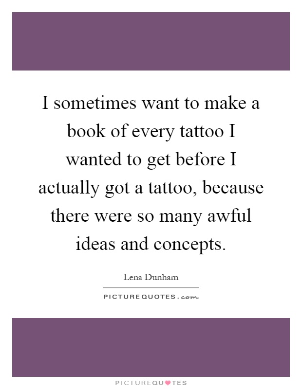 I sometimes want to make a book of every tattoo I wanted to get before I actually got a tattoo, because there were so many awful ideas and concepts Picture Quote #1