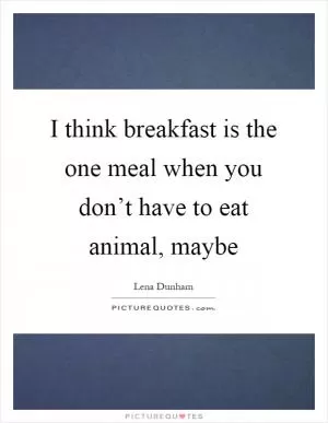 I think breakfast is the one meal when you don’t have to eat animal, maybe Picture Quote #1