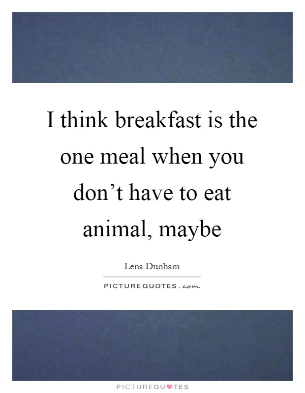 I think breakfast is the one meal when you don't have to eat animal, maybe Picture Quote #1