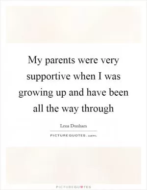 My parents were very supportive when I was growing up and have been all the way through Picture Quote #1