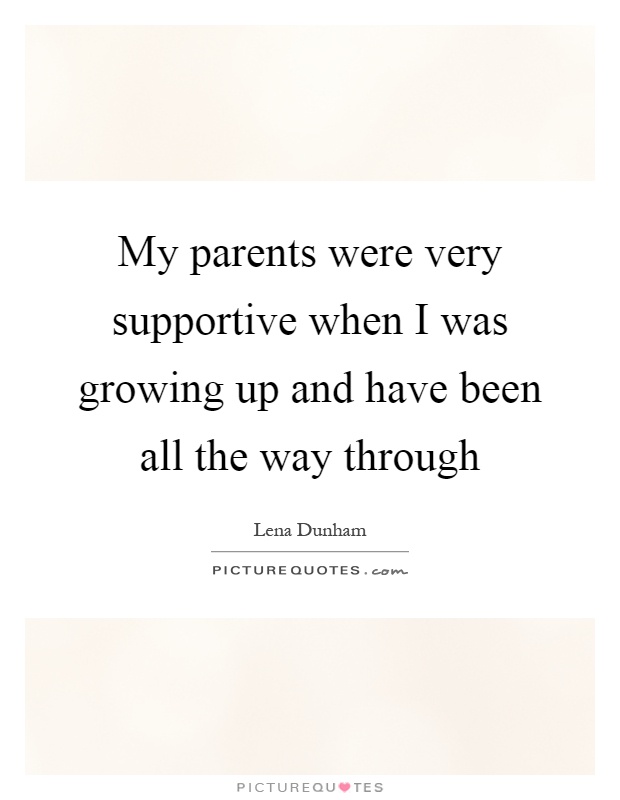 My parents were very supportive when I was growing up and have been all the way through Picture Quote #1