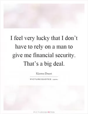 I feel very lucky that I don’t have to rely on a man to give me financial security. That’s a big deal Picture Quote #1
