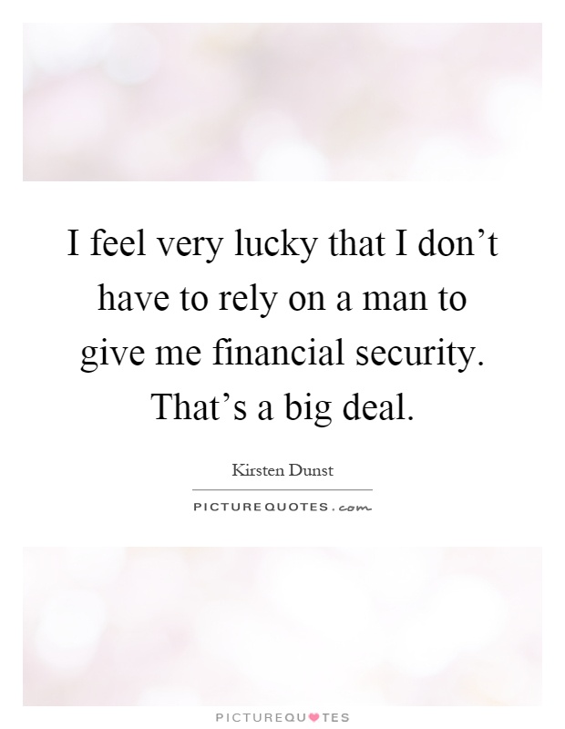 I feel very lucky that I don't have to rely on a man to give me financial security. That's a big deal Picture Quote #1