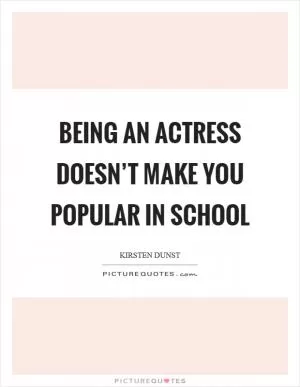 Being an actress doesn’t make you popular in school Picture Quote #1