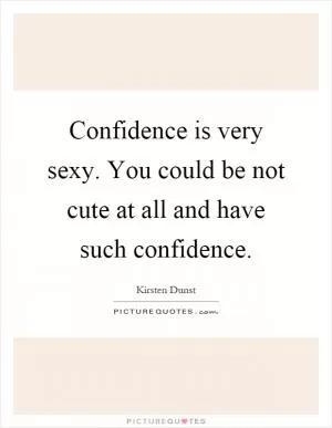 Confidence is very sexy. You could be not cute at all and have such confidence Picture Quote #1