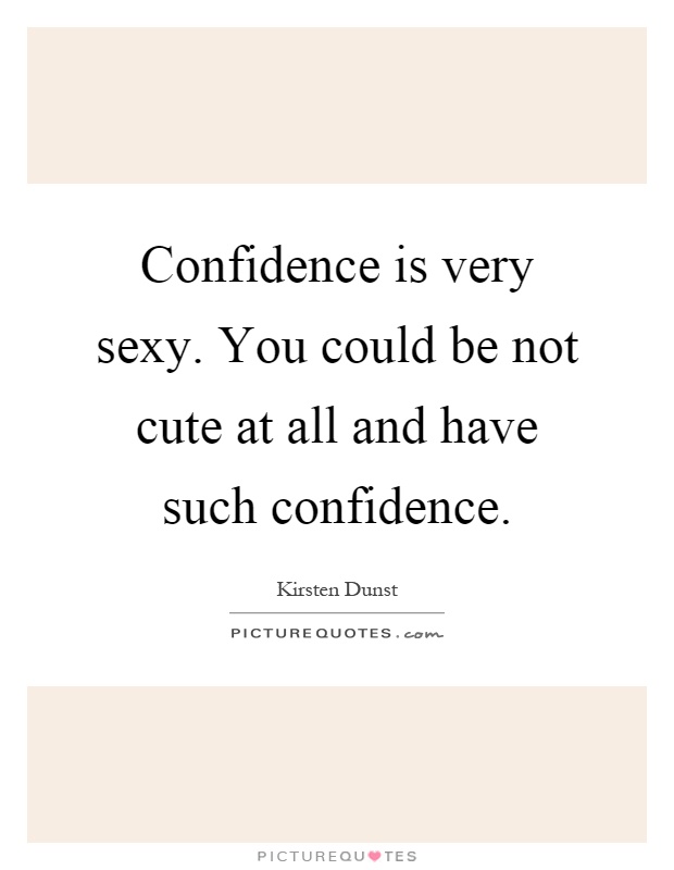 Confidence is very sexy. You could be not cute at all and have such confidence Picture Quote #1