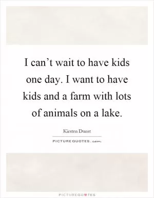I can’t wait to have kids one day. I want to have kids and a farm with lots of animals on a lake Picture Quote #1