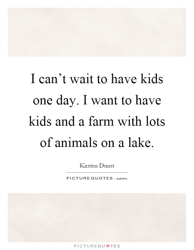I can't wait to have kids one day. I want to have kids and a farm with lots of animals on a lake Picture Quote #1