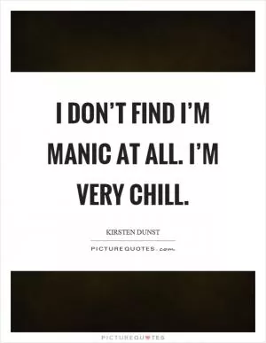 I don’t find I’m manic at all. I’m very chill Picture Quote #1