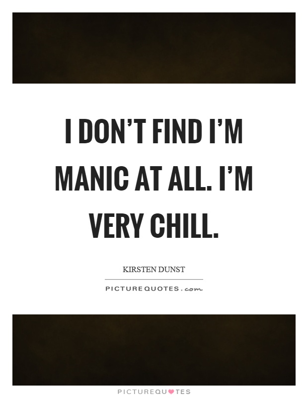 I don't find I'm manic at all. I'm very chill Picture Quote #1
