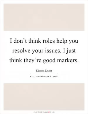 I don’t think roles help you resolve your issues. I just think they’re good markers Picture Quote #1