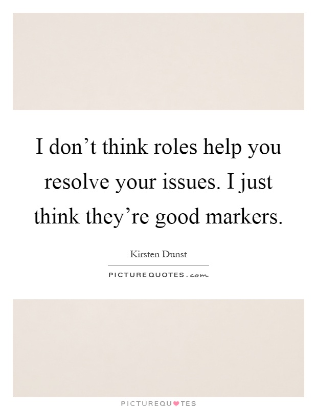 I don't think roles help you resolve your issues. I just think they're good markers Picture Quote #1