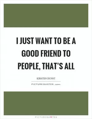 I just want to be a good friend to people, that’s all Picture Quote #1