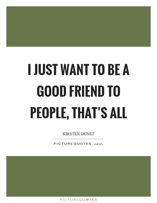 I just want to be a good friend to people, that's all Picture Quote #1