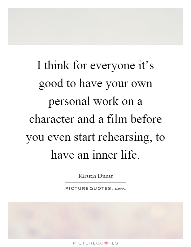 I think for everyone it's good to have your own personal work on a character and a film before you even start rehearsing, to have an inner life Picture Quote #1
