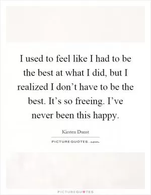 I used to feel like I had to be the best at what I did, but I realized I don’t have to be the best. It’s so freeing. I’ve never been this happy Picture Quote #1