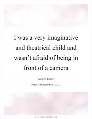 I was a very imaginative and theatrical child and wasn’t afraid of being in front of a camera Picture Quote #1