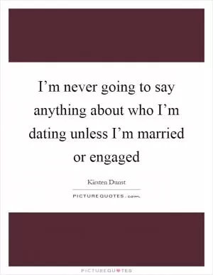 I’m never going to say anything about who I’m dating unless I’m married or engaged Picture Quote #1