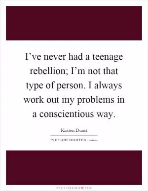 I’ve never had a teenage rebellion; I’m not that type of person. I always work out my problems in a conscientious way Picture Quote #1