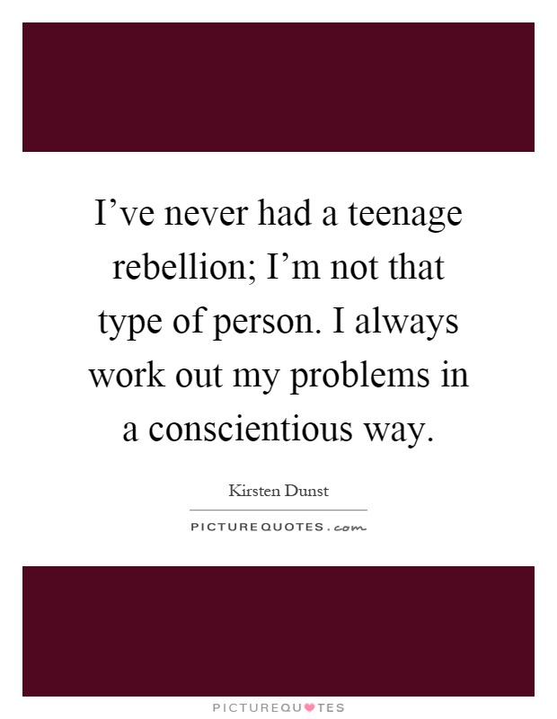 I've never had a teenage rebellion; I'm not that type of person. I always work out my problems in a conscientious way Picture Quote #1
