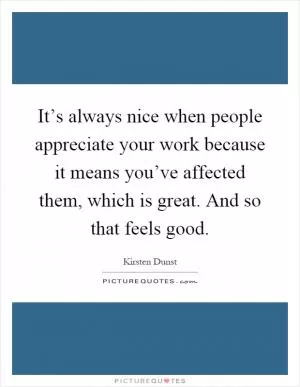 It’s always nice when people appreciate your work because it means you’ve affected them, which is great. And so that feels good Picture Quote #1