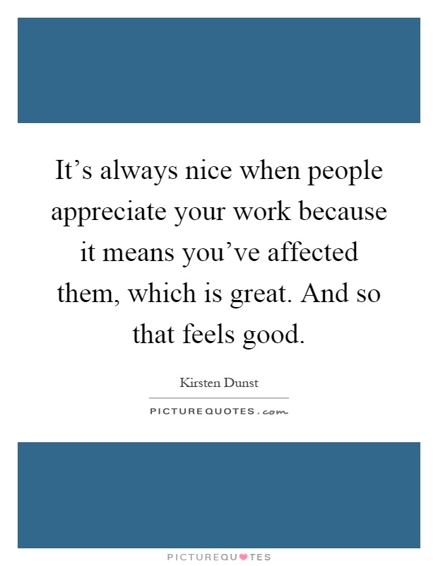 It's always nice when people appreciate your work because it means you've affected them, which is great. And so that feels good Picture Quote #1