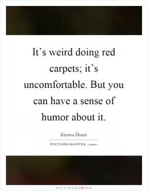 It’s weird doing red carpets; it’s uncomfortable. But you can have a sense of humor about it Picture Quote #1