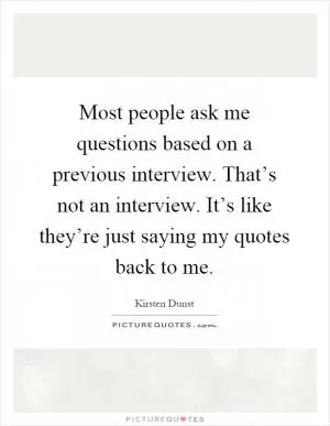 Most people ask me questions based on a previous interview. That’s not an interview. It’s like they’re just saying my quotes back to me Picture Quote #1