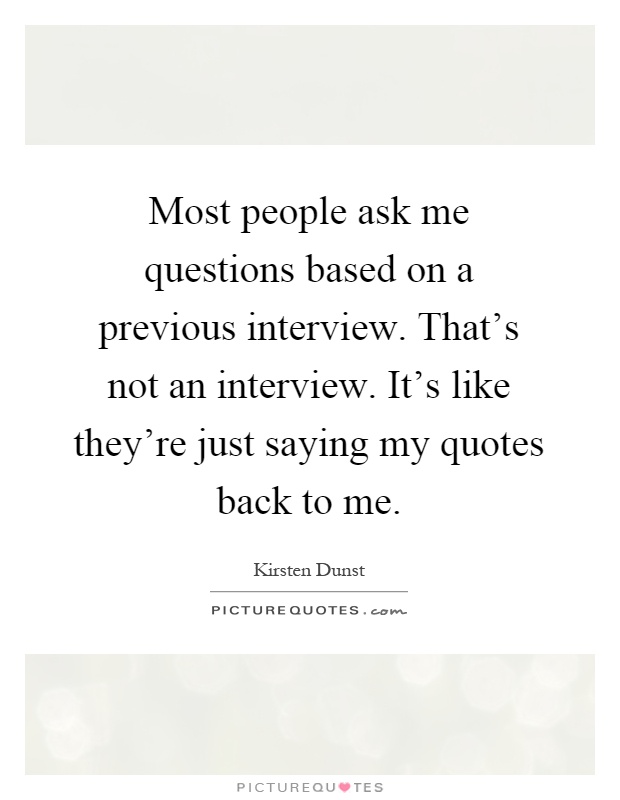 Most people ask me questions based on a previous interview. That's not an interview. It's like they're just saying my quotes back to me Picture Quote #1
