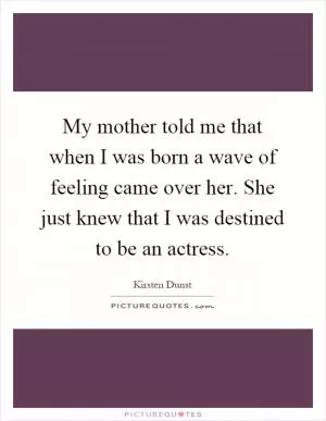 My mother told me that when I was born a wave of feeling came over her. She just knew that I was destined to be an actress Picture Quote #1