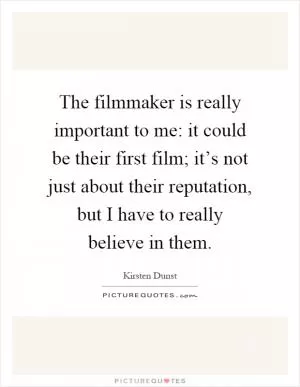 The filmmaker is really important to me: it could be their first film; it’s not just about their reputation, but I have to really believe in them Picture Quote #1