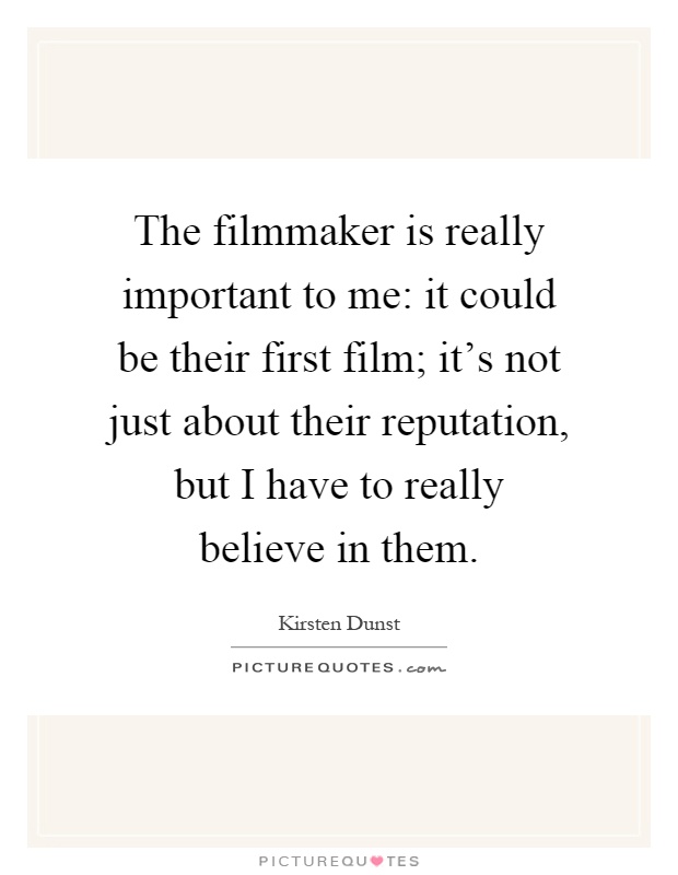 The filmmaker is really important to me: it could be their first film; it's not just about their reputation, but I have to really believe in them Picture Quote #1
