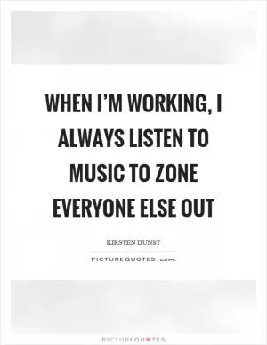 When I’m working, I always listen to music to zone everyone else out Picture Quote #1