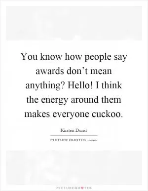 You know how people say awards don’t mean anything? Hello! I think the energy around them makes everyone cuckoo Picture Quote #1