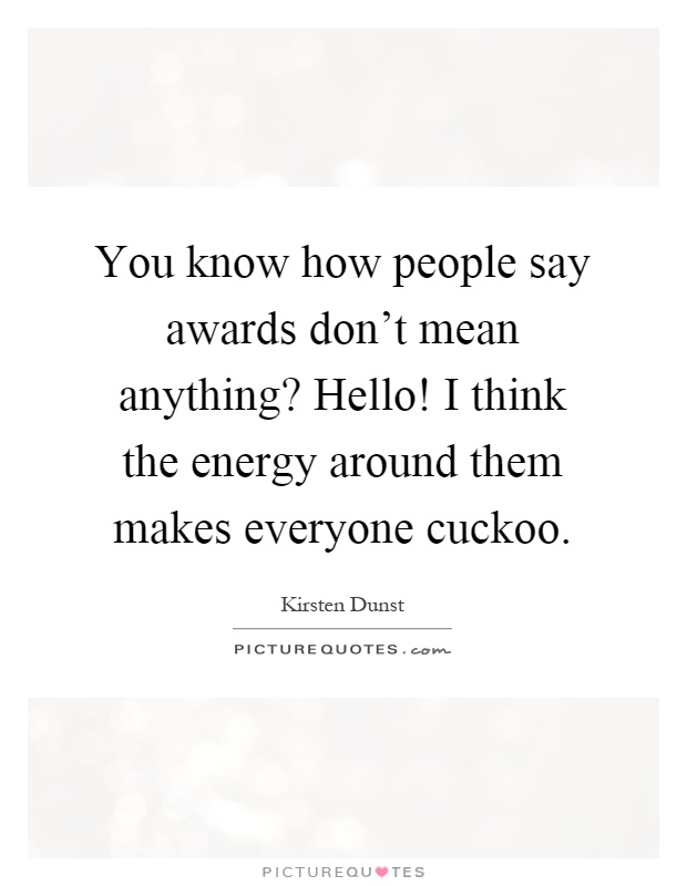 You know how people say awards don't mean anything? Hello! I think the energy around them makes everyone cuckoo Picture Quote #1