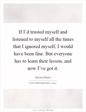 If I’d trusted myself and listened to myself all the times that I ignored myself, I would have been fine. But everyone has to learn their lesson, and now I’ve got it Picture Quote #1